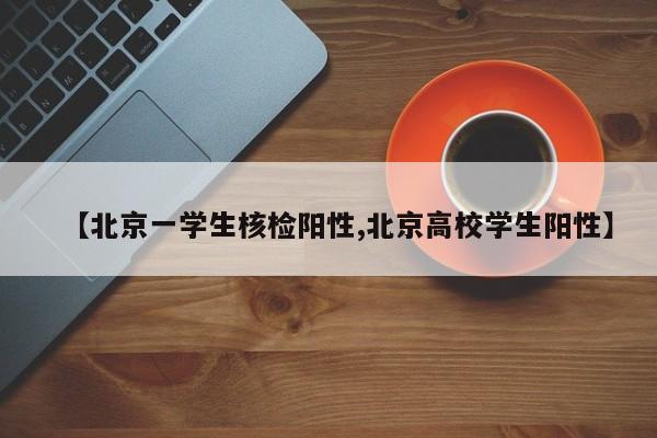 【北京一学生核检阳性,北京高校学生阳性】