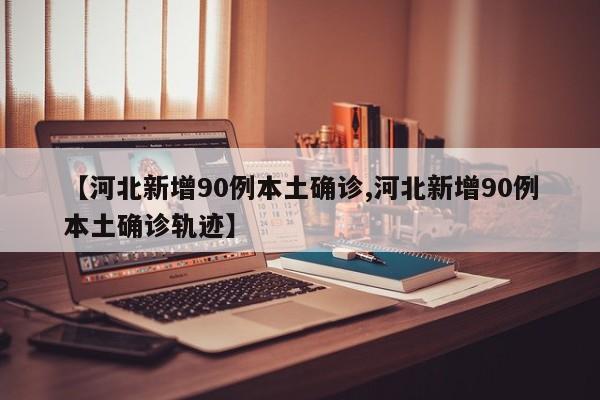 【河北新增90例本土确诊,河北新增90例本土确诊轨迹】