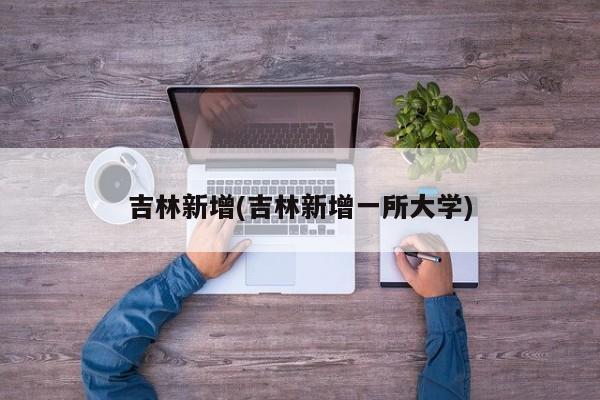 吉林新增(吉林新增一所大学)