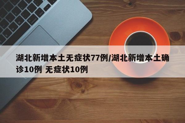 湖北新增本土无症状77例/湖北新增本土确诊10例 无症状10例