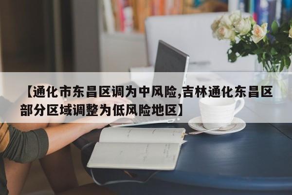 【通化市东昌区调为中风险,吉林通化东昌区部分区域调整为低风险地区】