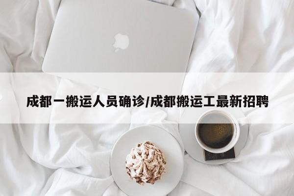 成都一搬运人员确诊/成都搬运工最新招聘