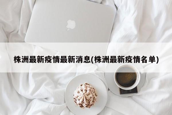 株洲最新疫情最新消息(株洲最新疫情名单)