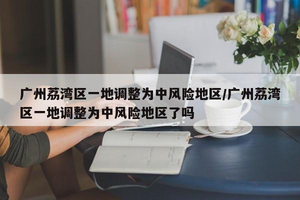 广州荔湾区一地调整为中风险地区/广州荔湾区一地调整为中风险地区了吗