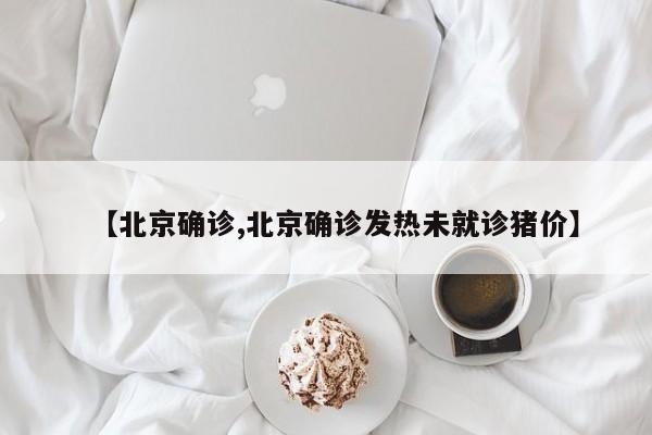 【北京确诊,北京确诊发热未就诊猪价】
