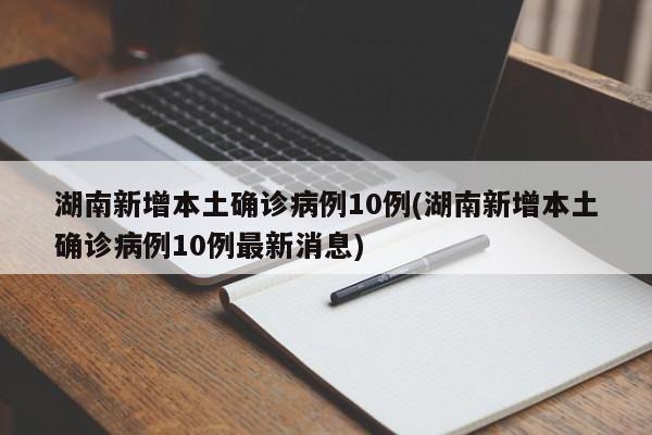 湖南新增本土确诊病例10例(湖南新增本土确诊病例10例最新消息)