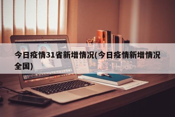 今日疫情31省新增情况(今日疫情新增情况全国)