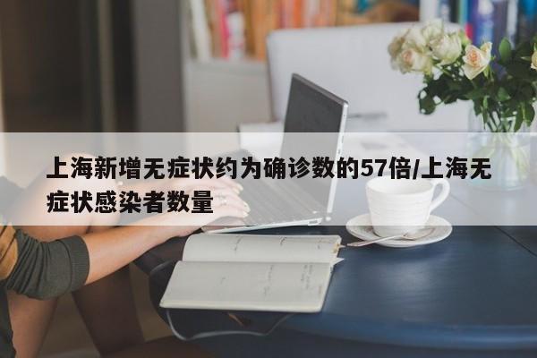 上海新增无症状约为确诊数的57倍/上海无症状感染者数量