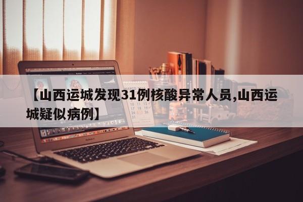 【山西运城发现31例核酸异常人员,山西运城疑似病例】