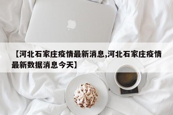 【河北石家庄疫情最新消息,河北石家庄疫情最新数据消息今天】