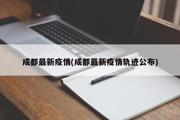 成都最新疫情(成都最新疫情轨迹公布)