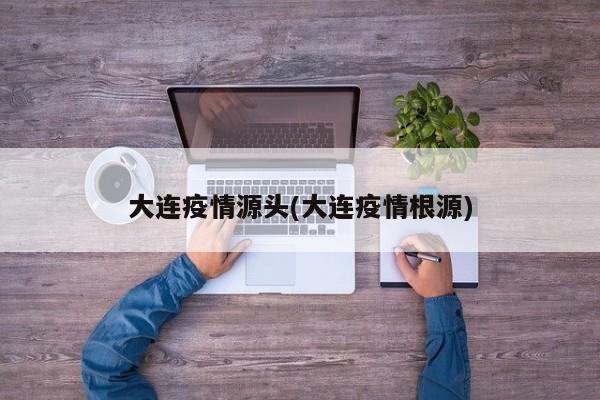 大连疫情源头(大连疫情根源)