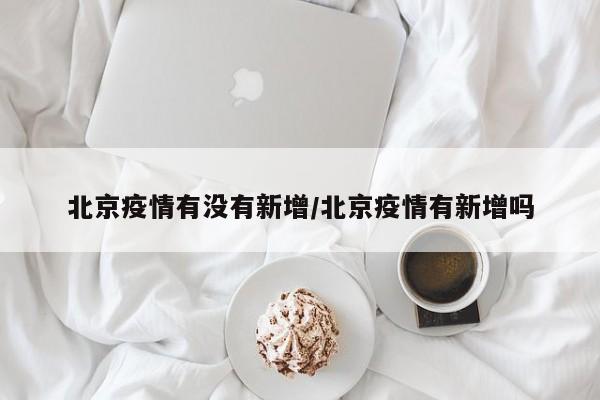 北京疫情有没有新增/北京疫情有新增吗