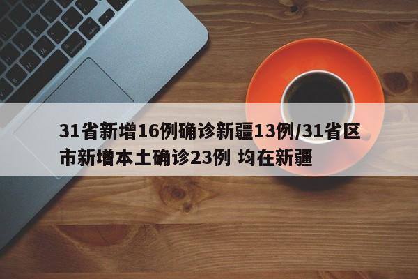 31省新增16例确诊新疆13例/31省区市新增本土确诊23例 均在新疆