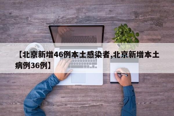 【北京新增46例本土感染者,北京新增本土病例36例】