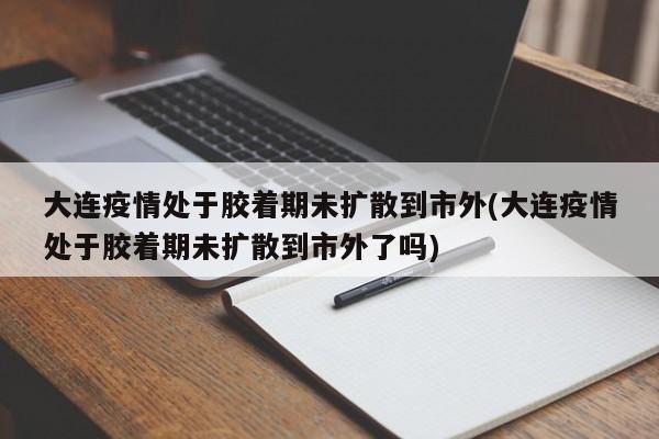 大连疫情处于胶着期未扩散到市外(大连疫情处于胶着期未扩散到市外了吗)