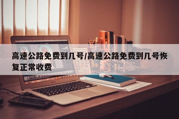 高速公路免费到几号/高速公路免费到几号恢复正常收费