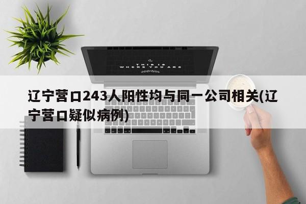 辽宁营口243人阳性均与同一公司相关(辽宁营口疑似病例)