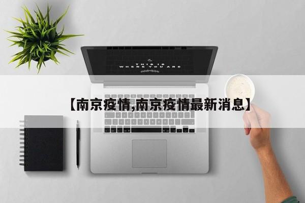 【南京疫情,南京疫情最新消息】