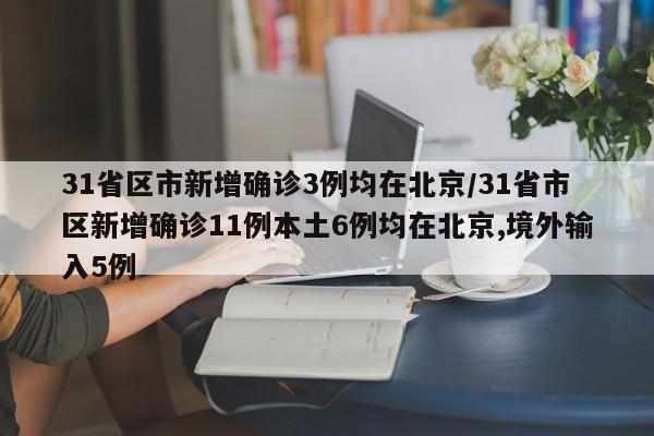 31省区市新增确诊3例均在北京/31省市区新增确诊11例本土6例均在北京,境外输入5例