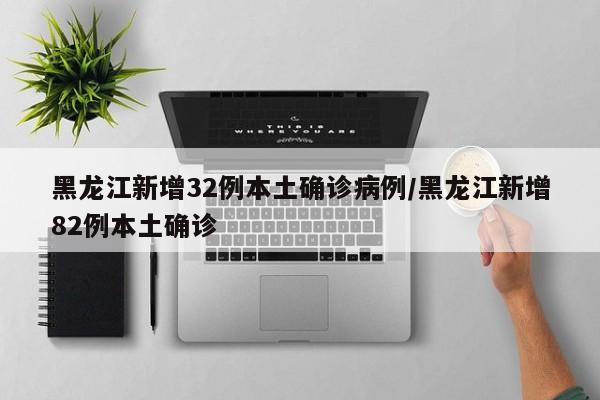 黑龙江新增32例本土确诊病例/黑龙江新增82例本土确诊