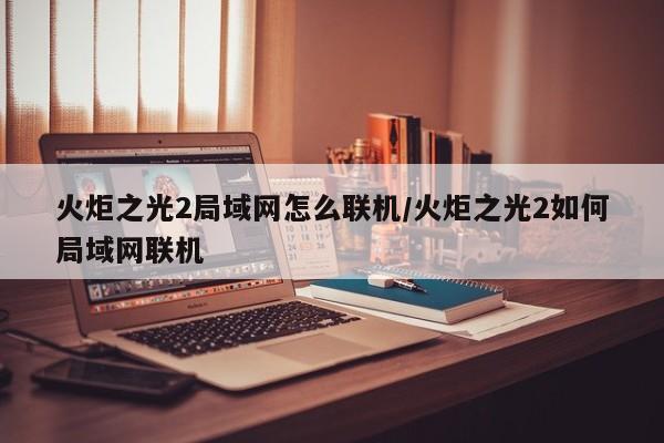 火炬之光2局域网怎么联机/火炬之光2如何局域网联机