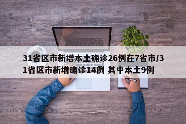 31省区市新增本土确诊26例在7省市/31省区市新增确诊14例 其中本土9例