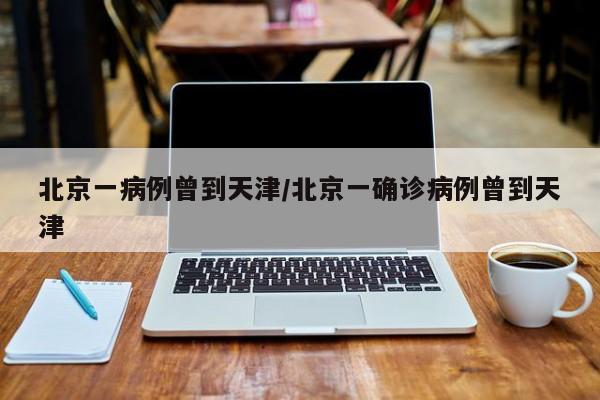 北京一病例曾到天津/北京一确诊病例曾到天津