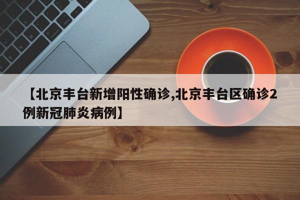 【北京丰台新增阳性确诊,北京丰台区确诊2例新冠肺炎病例】