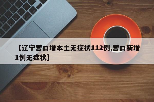 【辽宁营口增本土无症状112例,营口新增1例无症状】