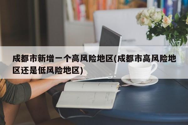 成都市新增一个高风险地区(成都市高风险地区还是低风险地区)