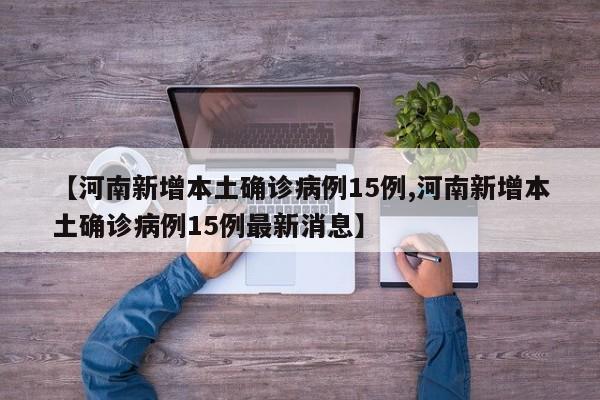 【河南新增本土确诊病例15例,河南新增本土确诊病例15例最新消息】