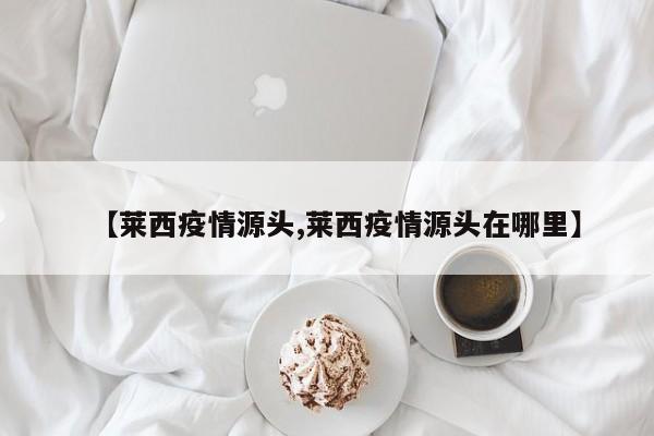 【莱西疫情源头,莱西疫情源头在哪里】