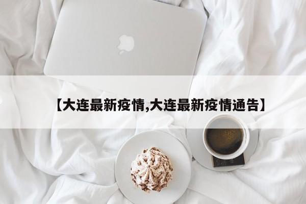 【大连最新疫情,大连最新疫情通告】