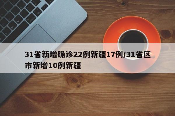 31省新增确诊22例新疆17例/31省区市新增10例新疆