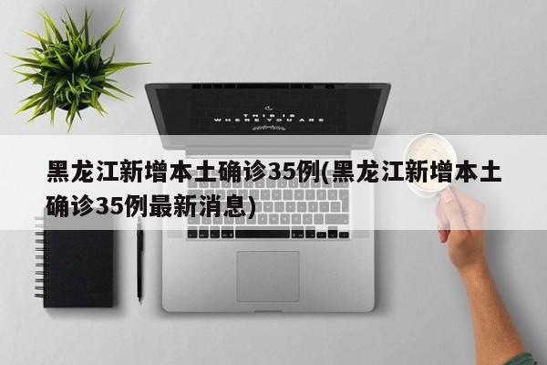 黑龙江新增本土确诊35例(黑龙江新增本土确诊35例最新消息)