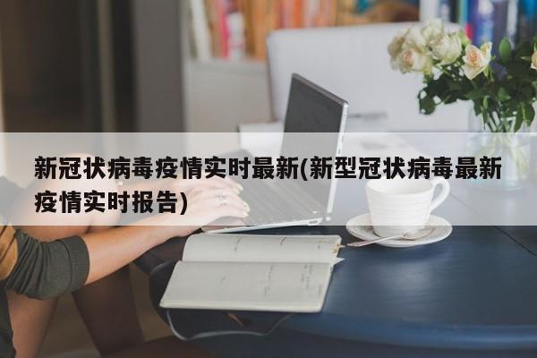 新冠状病毒疫情实时最新(新型冠状病毒最新疫情实时报告)