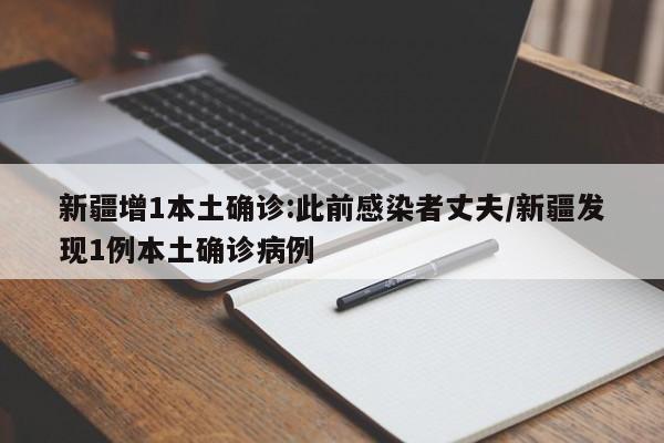 新疆增1本土确诊:此前感染者丈夫/新疆发现1例本土确诊病例
