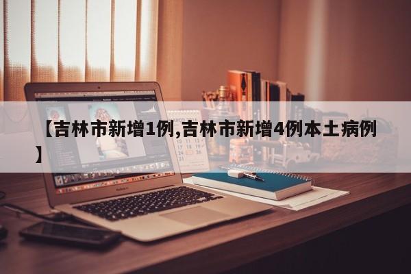 【吉林市新增1例,吉林市新增4例本土病例】