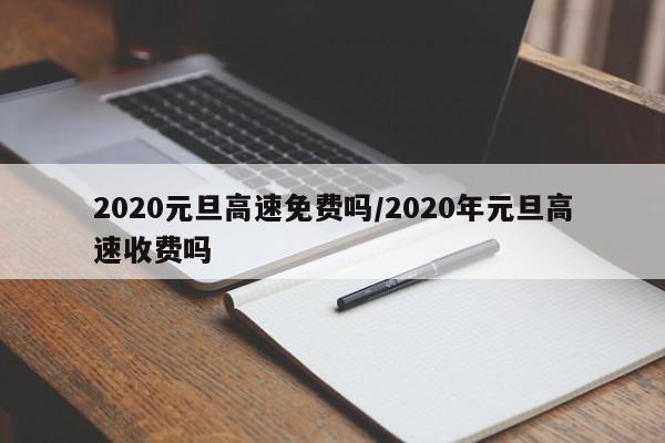 2020元旦高速免费吗/2020年元旦高速收费吗