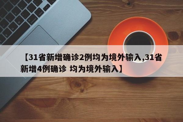 【31省新增确诊2例均为境外输入,31省新增4例确诊 均为境外输入】