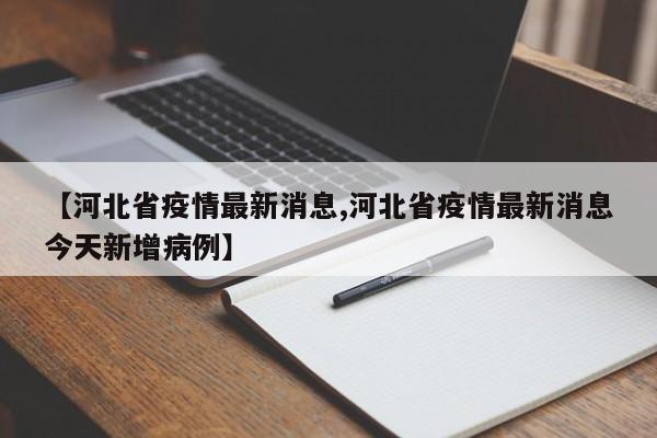 【河北省疫情最新消息,河北省疫情最新消息今天新增病例】