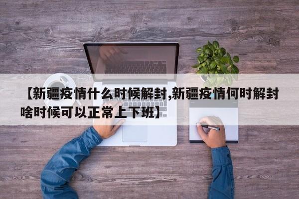 【新疆疫情什么时候解封,新疆疫情何时解封啥时候可以正常上下班】