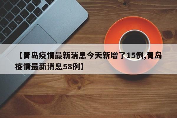 【青岛疫情最新消息今天新增了15例,青岛疫情最新消息58例】