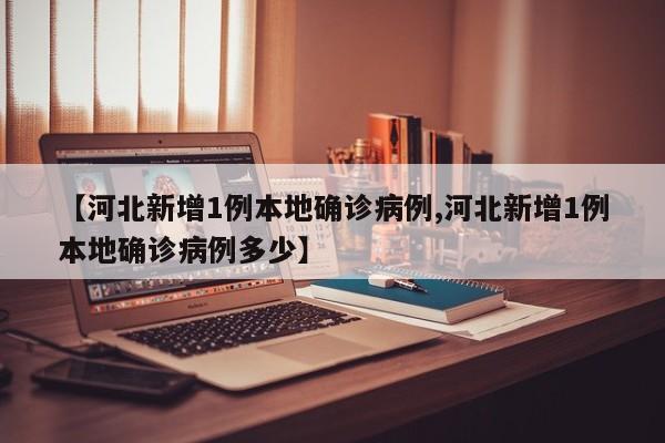 【河北新增1例本地确诊病例,河北新增1例本地确诊病例多少】