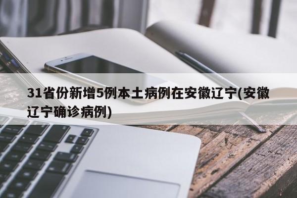31省份新增5例本土病例在安徽辽宁(安徽辽宁确诊病例)