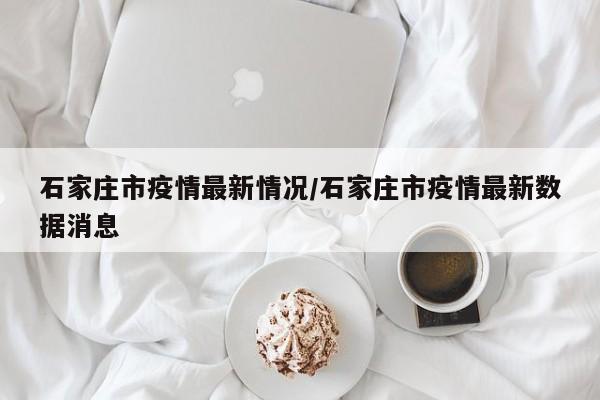 石家庄市疫情最新情况/石家庄市疫情最新数据消息