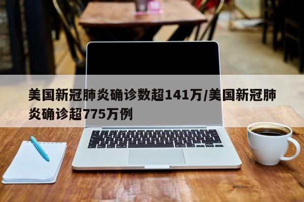 美国新冠肺炎确诊数超141万/美国新冠肺炎确诊超775万例