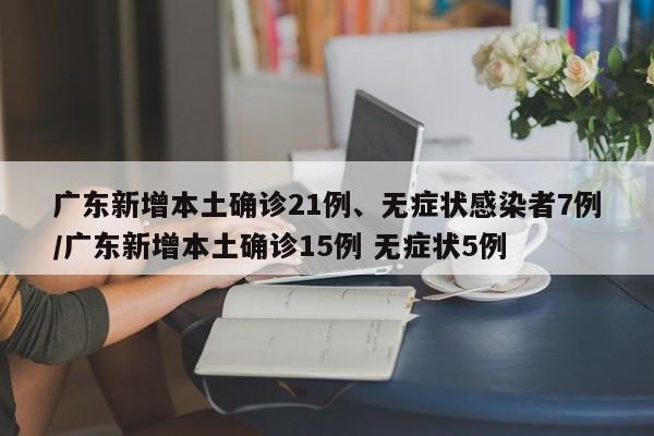 广东新增本土确诊21例、无症状感染者7例/广东新增本土确诊15例 无症状5例