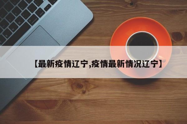 【最新疫情辽宁,疫情最新情况辽宁】